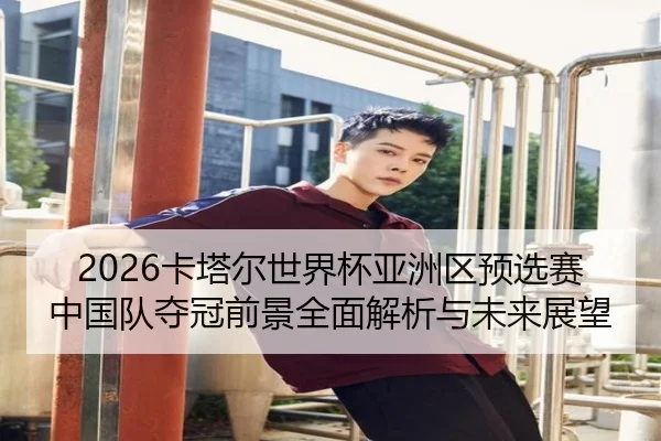 2026卡塔尔世界杯亚洲区预选赛中国队夺冠前景全面解析与未来展望